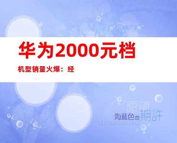 华为2000元档机型销量火爆：经济实惠受追捧